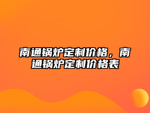 南通鍋爐定制價格，南通鍋爐定制價格表