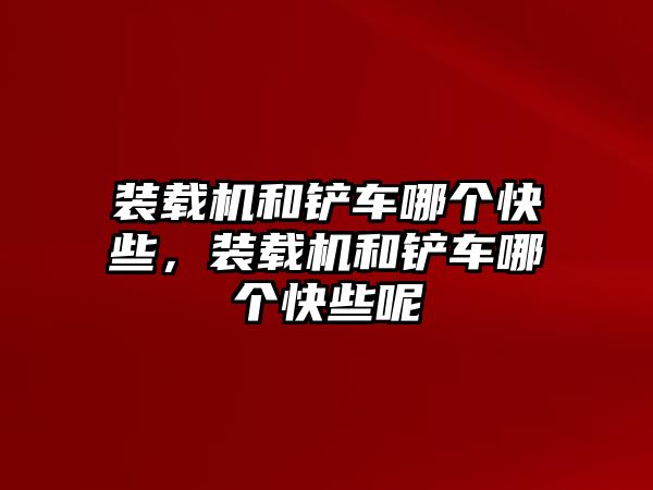 裝載機(jī)和鏟車哪個(gè)快些，裝載機(jī)和鏟車哪個(gè)快些呢