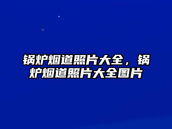 鍋爐煙道照片大全，鍋爐煙道照片大全圖片