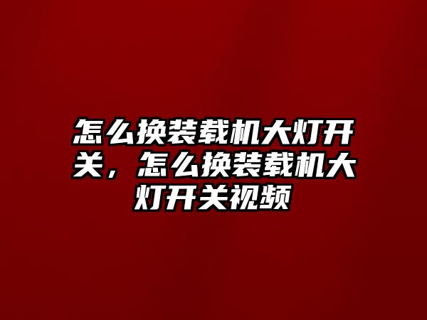 怎么換裝載機大燈開關(guān)，怎么換裝載機大燈開關(guān)視頻