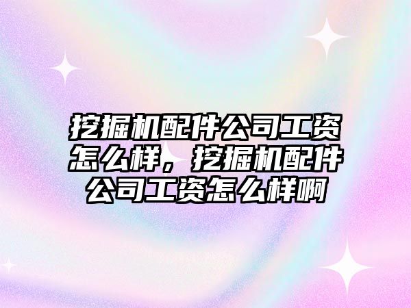 挖掘機配件公司工資怎么樣，挖掘機配件公司工資怎么樣啊