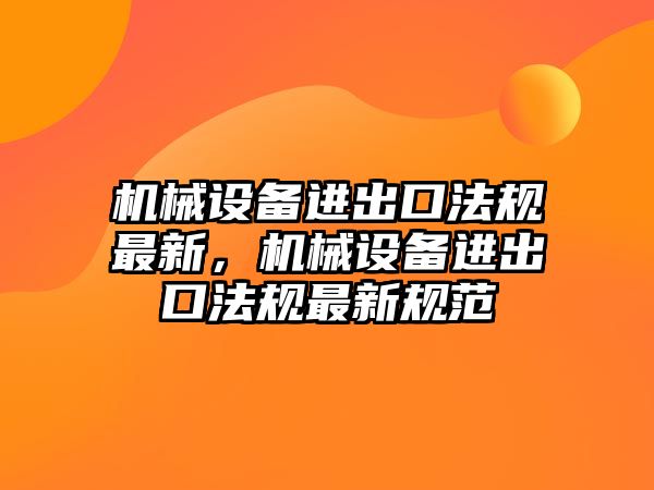 機械設備進出口法規(guī)最新，機械設備進出口法規(guī)最新規(guī)范