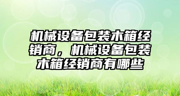 機械設備包裝木箱經(jīng)銷商，機械設備包裝木箱經(jīng)銷商有哪些