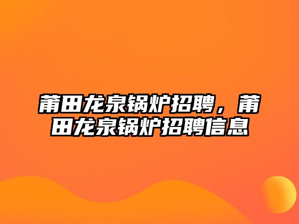 莆田龍泉鍋爐招聘，莆田龍泉鍋爐招聘信息