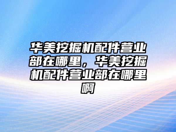 華美挖掘機配件營業(yè)部在哪里，華美挖掘機配件營業(yè)部在哪里啊