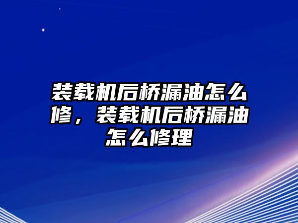 裝載機(jī)后橋漏油怎么修，裝載機(jī)后橋漏油怎么修理