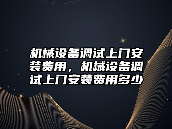 機械設備調試上門安裝費用，機械設備調試上門安裝費用多少