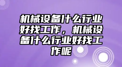 機(jī)械設(shè)備什么行業(yè)好找工作，機(jī)械設(shè)備什么行業(yè)好找工作呢