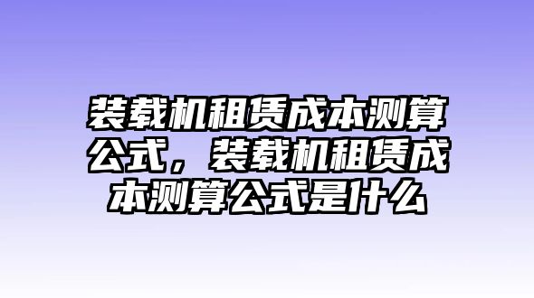 裝載機(jī)租賃成本測(cè)算公式，裝載機(jī)租賃成本測(cè)算公式是什么