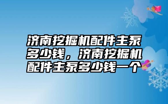 濟(jì)南挖掘機(jī)配件主泵多少錢，濟(jì)南挖掘機(jī)配件主泵多少錢一個(gè)