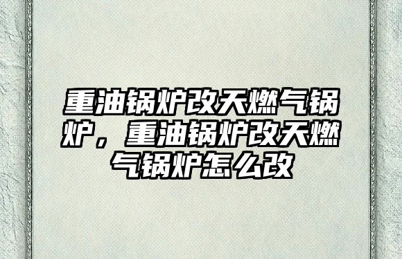 重油鍋爐改天燃?xì)忮仩t，重油鍋爐改天燃?xì)忮仩t怎么改