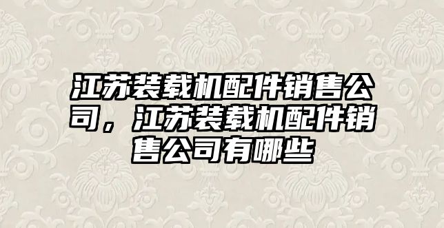 江蘇裝載機(jī)配件銷售公司，江蘇裝載機(jī)配件銷售公司有哪些