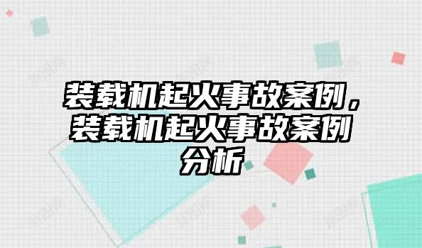 裝載機(jī)起火事故案例，裝載機(jī)起火事故案例分析