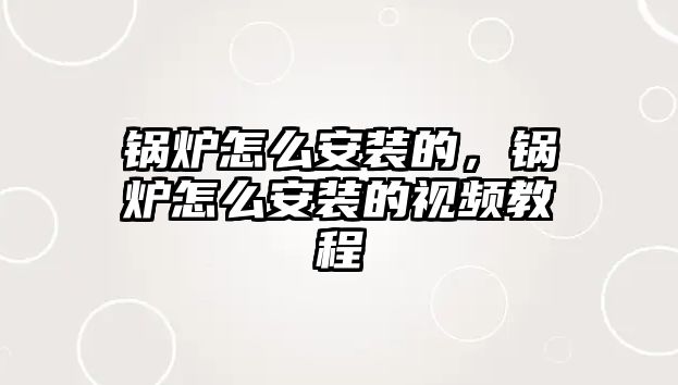 鍋爐怎么安裝的，鍋爐怎么安裝的視頻教程