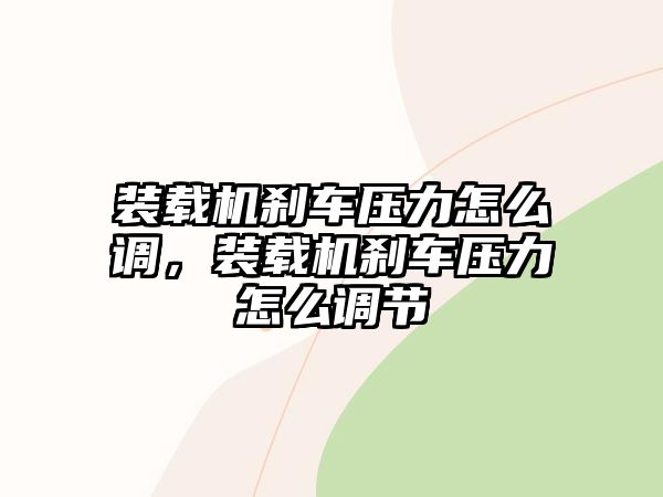 裝載機(jī)剎車壓力怎么調(diào)，裝載機(jī)剎車壓力怎么調(diào)節(jié)