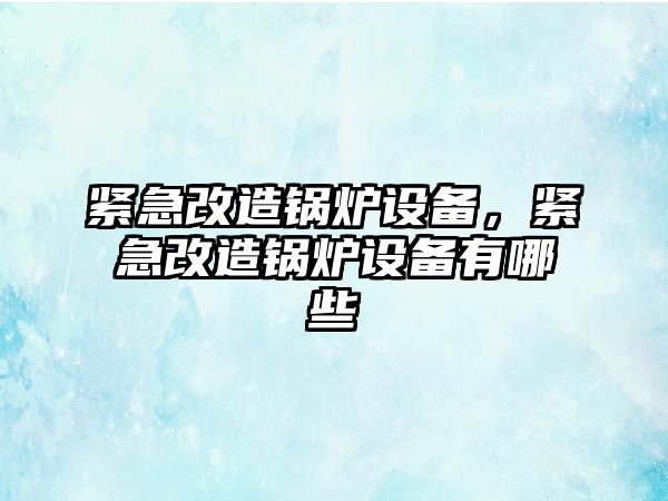 緊急改造鍋爐設備，緊急改造鍋爐設備有哪些