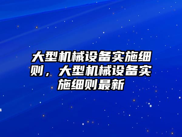 大型機械設(shè)備實施細(xì)則，大型機械設(shè)備實施細(xì)則最新