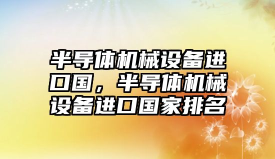 半導體機械設備進口國，半導體機械設備進口國家排名