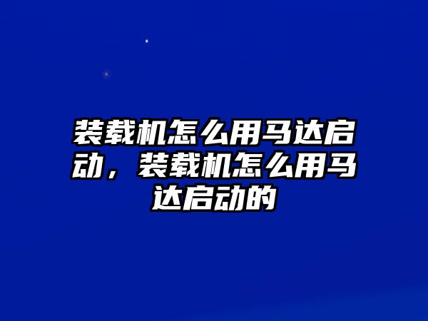 裝載機怎么用馬達啟動，裝載機怎么用馬達啟動的