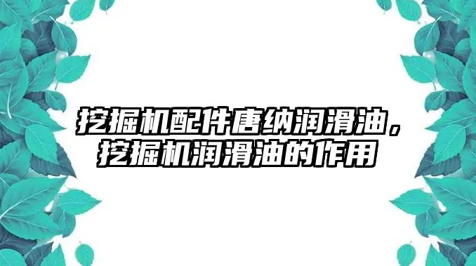 挖掘機配件唐納潤滑油，挖掘機潤滑油的作用