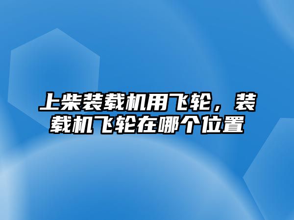 上柴裝載機(jī)用飛輪，裝載機(jī)飛輪在哪個(gè)位置