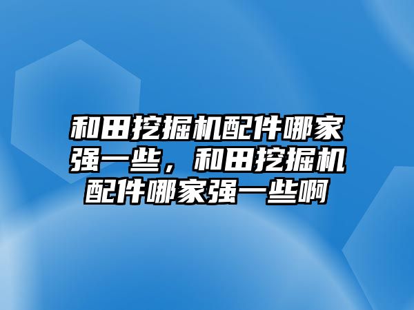 和田挖掘機(jī)配件哪家強(qiáng)一些，和田挖掘機(jī)配件哪家強(qiáng)一些啊