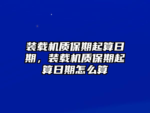 裝載機質(zhì)保期起算日期，裝載機質(zhì)保期起算日期怎么算