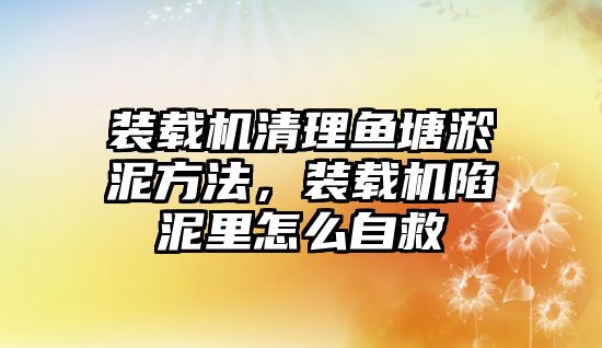 裝載機清理魚塘淤泥方法，裝載機陷泥里怎么自救