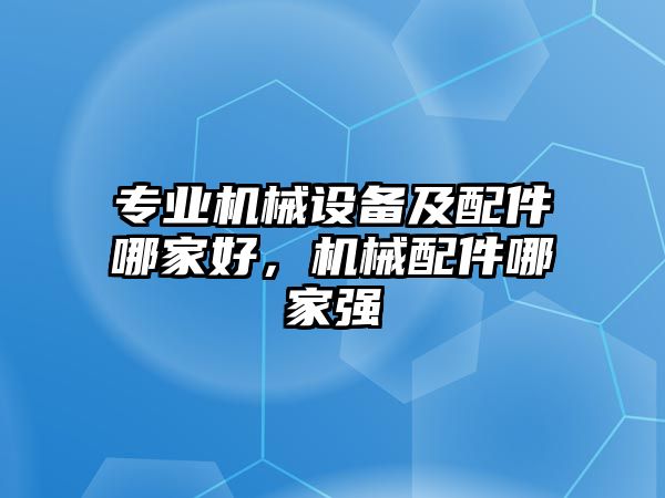 專業(yè)機(jī)械設(shè)備及配件哪家好，機(jī)械配件哪家強