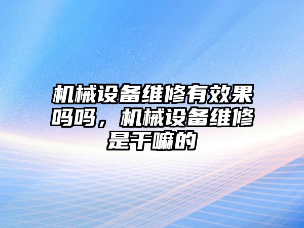 機械設(shè)備維修有效果嗎嗎，機械設(shè)備維修是干嘛的