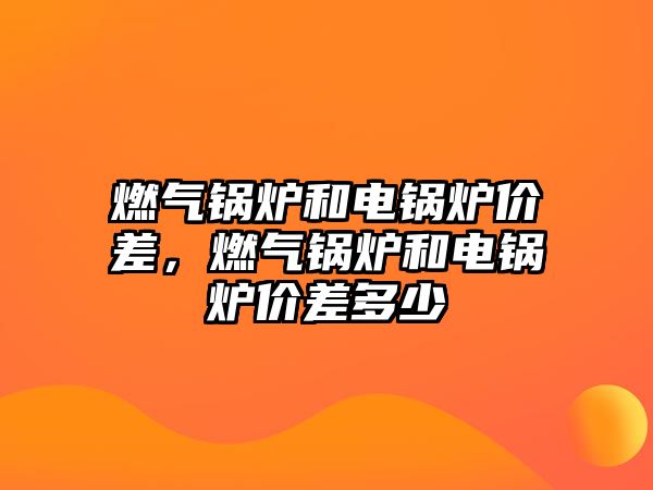 燃?xì)忮仩t和電鍋爐價差，燃?xì)忮仩t和電鍋爐價差多少