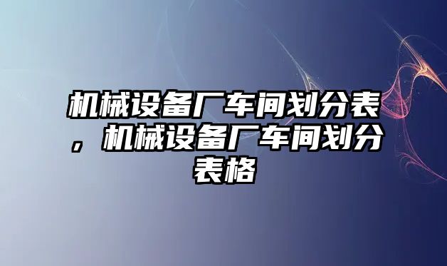 機(jī)械設(shè)備廠車間劃分表，機(jī)械設(shè)備廠車間劃分表格