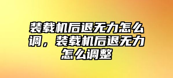 裝載機后退無力怎么調(diào)，裝載機后退無力怎么調(diào)整