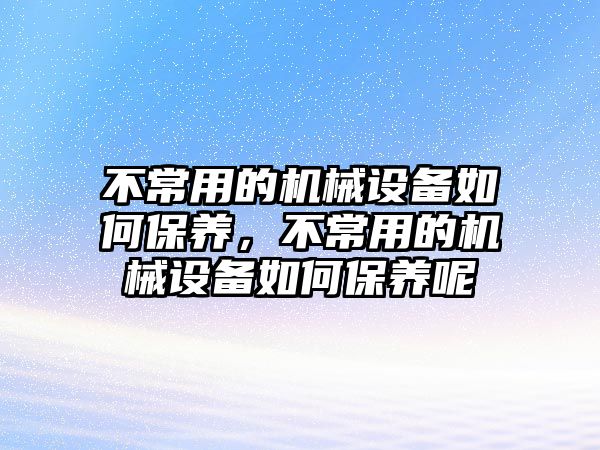 不常用的機械設備如何保養(yǎng)，不常用的機械設備如何保養(yǎng)呢