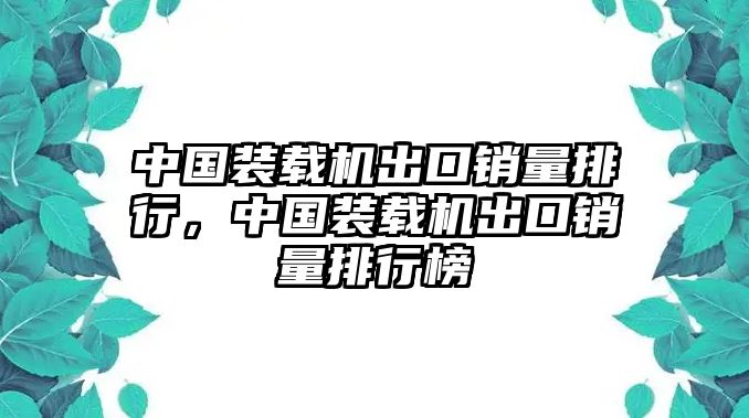 中國裝載機(jī)出口銷量排行，中國裝載機(jī)出口銷量排行榜