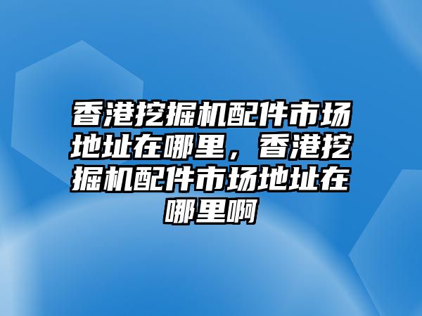 香港挖掘機(jī)配件市場地址在哪里，香港挖掘機(jī)配件市場地址在哪里啊