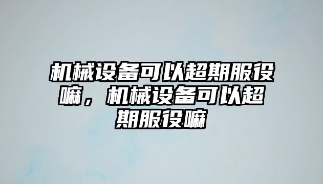 機(jī)械設(shè)備可以超期服役嘛，機(jī)械設(shè)備可以超期服役嘛