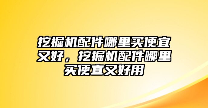 挖掘機(jī)配件哪里買便宜又好，挖掘機(jī)配件哪里買便宜又好用