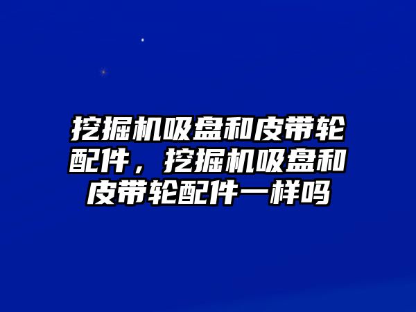 挖掘機(jī)吸盤和皮帶輪配件，挖掘機(jī)吸盤和皮帶輪配件一樣嗎