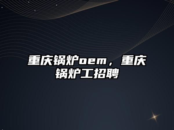 重慶鍋爐oem，重慶鍋爐工招聘