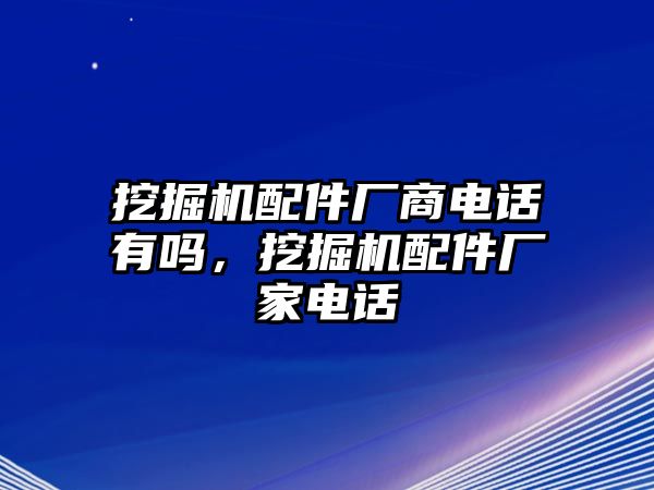 挖掘機(jī)配件廠商電話有嗎，挖掘機(jī)配件廠家電話