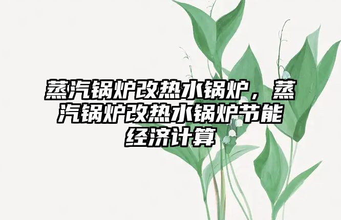 蒸汽鍋爐改熱水鍋爐，蒸汽鍋爐改熱水鍋爐節(jié)能經(jīng)濟(jì)計(jì)算