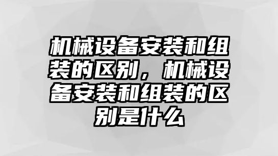 機械設(shè)備安裝和組裝的區(qū)別，機械設(shè)備安裝和組裝的區(qū)別是什么