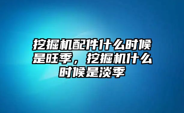 挖掘機(jī)配件什么時候是旺季，挖掘機(jī)什么時候是淡季