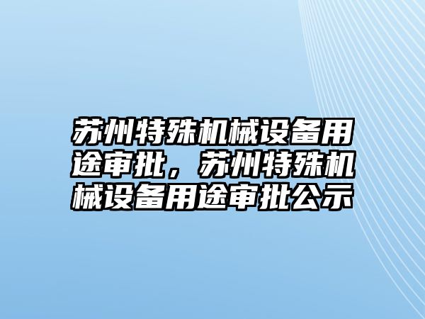 蘇州特殊機(jī)械設(shè)備用途審批，蘇州特殊機(jī)械設(shè)備用途審批公示