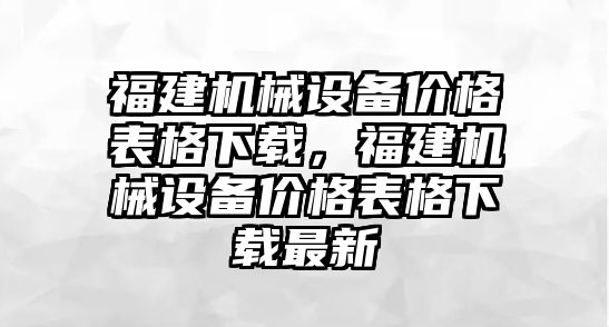 福建機(jī)械設(shè)備價格表格下載，福建機(jī)械設(shè)備價格表格下載最新