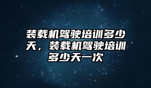 裝載機(jī)駕駛培訓(xùn)多少天，裝載機(jī)駕駛培訓(xùn)多少天一次