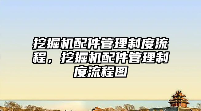 挖掘機配件管理制度流程，挖掘機配件管理制度流程圖