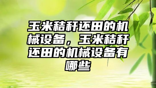 玉米秸稈還田的機械設(shè)備，玉米秸稈還田的機械設(shè)備有哪些