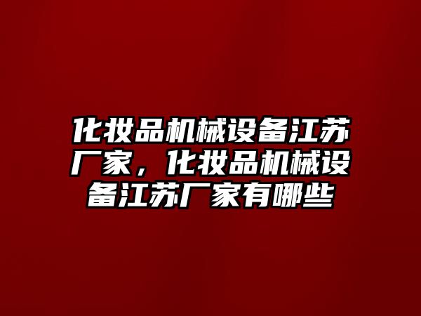 化妝品機(jī)械設(shè)備江蘇廠家，化妝品機(jī)械設(shè)備江蘇廠家有哪些